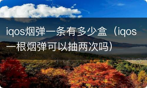 iqos烟弹一条有多少盒（iqos一根烟弹可以抽两次吗）