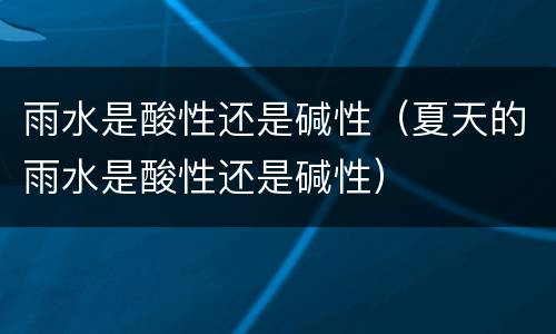 雨水是酸性还是碱性（夏天的雨水是酸性还是碱性）