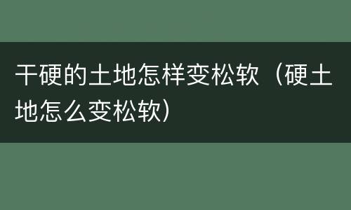 干硬的土地怎样变松软（硬土地怎么变松软）