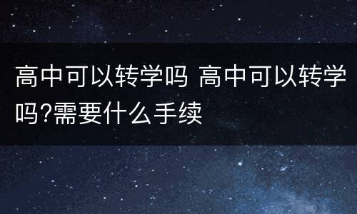 高中可以转学吗 高中可以转学吗?需要什么手续