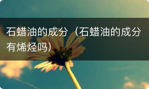 石蜡油的成分（石蜡油的成分有烯烃吗）