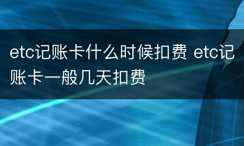 etc记账卡什么时候扣费 etc记账卡一般几天扣费