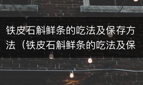 铁皮石斛鲜条的吃法及保存方法（铁皮石斛鲜条的吃法及保存方法视频）