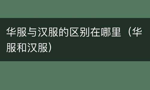 华服与汉服的区别在哪里（华服和汉服）