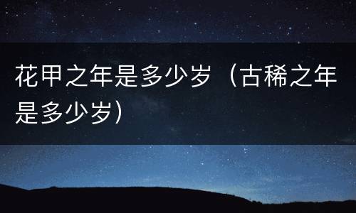 花甲之年是多少岁（古稀之年是多少岁）