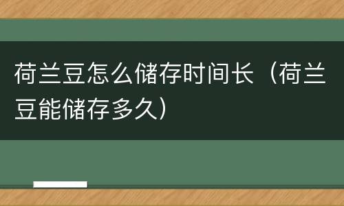 荷兰豆怎么储存时间长（荷兰豆能储存多久）