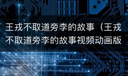 王戎不取道旁李的故事（王戎不取道旁李的故事视频动画版）