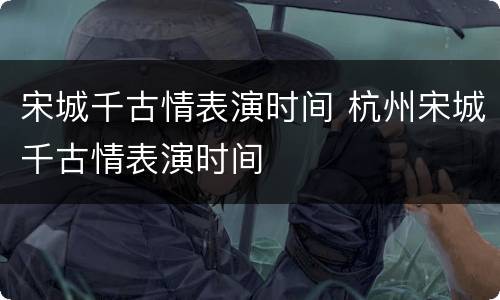 宋城千古情表演时间 杭州宋城千古情表演时间