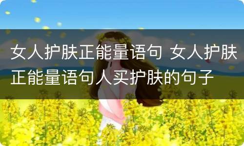 女人护肤正能量语句 女人护肤正能量语句人买护肤的句子