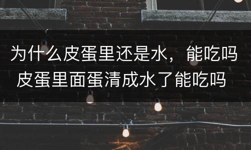 为什么皮蛋里还是水，能吃吗 皮蛋里面蛋清成水了能吃吗