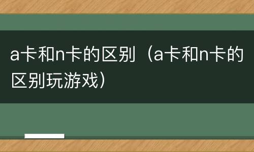 a卡和n卡的区别（a卡和n卡的区别玩游戏）