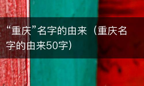 “重庆”名字的由来（重庆名字的由来50字）