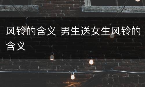 风铃的含义 男生送女生风铃的含义