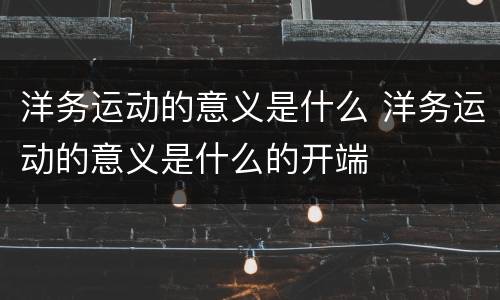 洋务运动的意义是什么 洋务运动的意义是什么的开端
