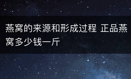 燕窝的来源和形成过程 正品燕窝多少钱一斤