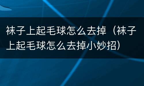 袜子上起毛球怎么去掉（袜子上起毛球怎么去掉小妙招）