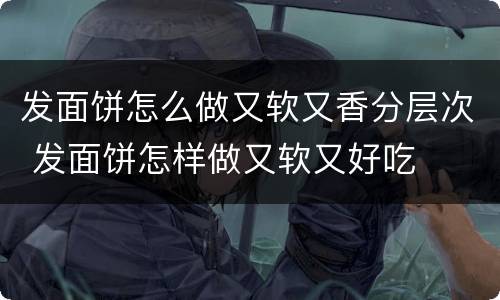 发面饼怎么做又软又香分层次 发面饼怎样做又软又好吃