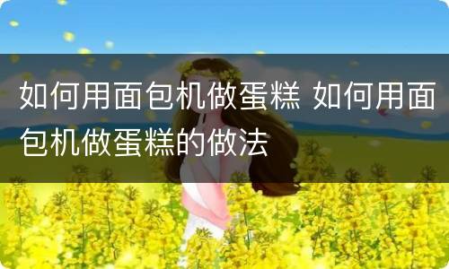 如何用面包机做蛋糕 如何用面包机做蛋糕的做法