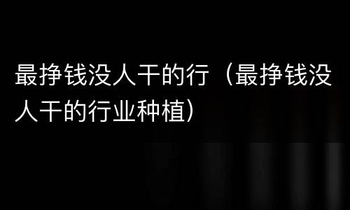 最挣钱没人干的行（最挣钱没人干的行业种植）