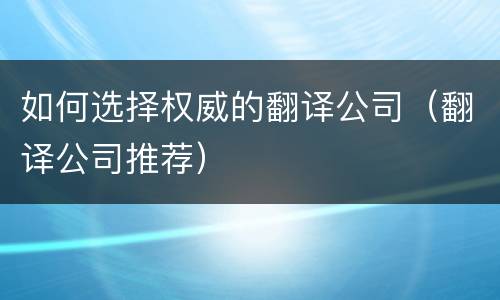 如何选择权威的翻译公司（翻译公司推荐）