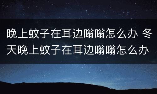 晚上蚊子在耳边嗡嗡怎么办 冬天晚上蚊子在耳边嗡嗡怎么办