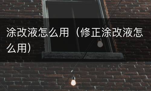涂改液怎么用（修正涂改液怎么用）