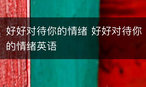 好好对待你的情绪 好好对待你的情绪英语