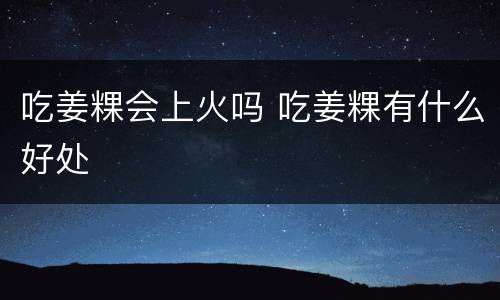 吃姜粿会上火吗 吃姜粿有什么好处