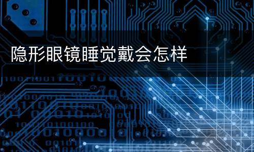 隐形眼镜睡觉戴会怎样