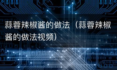 蒜蓉辣椒酱的做法（蒜蓉辣椒酱的做法视频）