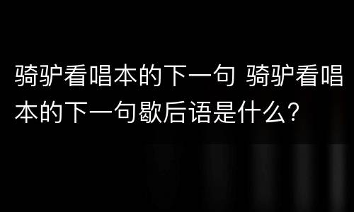 骑驴看唱本的下一句 骑驴看唱本的下一句歇后语是什么?