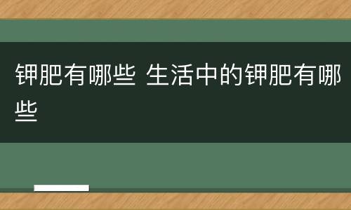 钾肥有哪些 生活中的钾肥有哪些