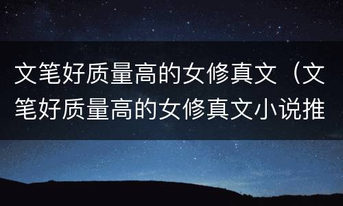 文笔好质量高的女修真文（文笔好质量高的女修真文小说推荐）
