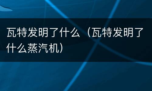瓦特发明了什么（瓦特发明了什么蒸汽机）