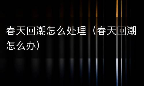 春天回潮怎么处理（春天回潮怎么办）
