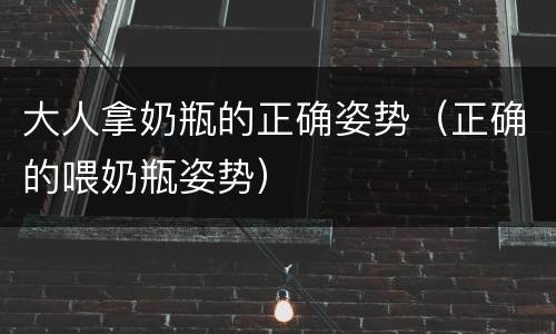 大人拿奶瓶的正确姿势（正确的喂奶瓶姿势）