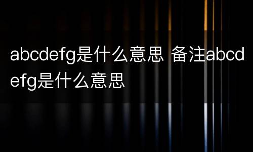 abcdefg是什么意思 备注abcdefg是什么意思