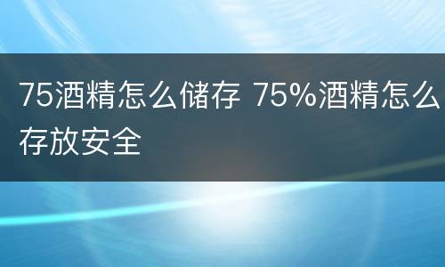 75酒精怎么储存 75%酒精怎么存放安全