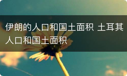 伊朗的人口和国土面积 土耳其人口和国土面积