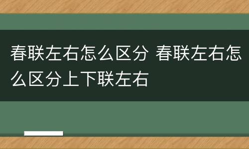 春联左右怎么区分 春联左右怎么区分上下联左右