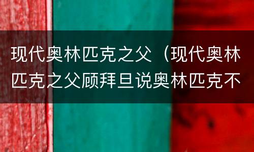 现代奥林匹克之父（现代奥林匹克之父顾拜旦说奥林匹克不是一场竞赛）