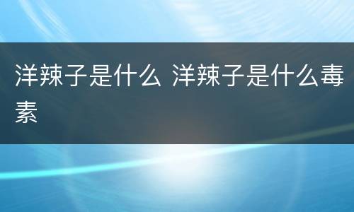 洋辣子是什么 洋辣子是什么毒素