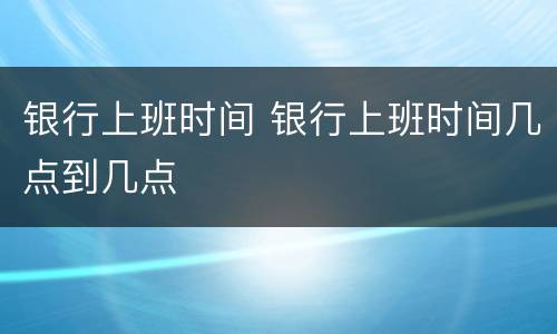 银行上班时间 银行上班时间几点到几点