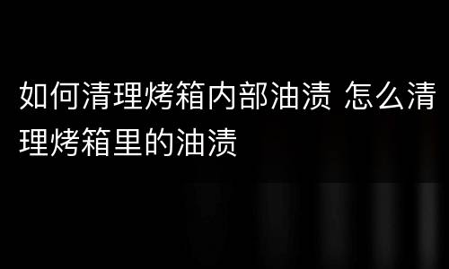 如何清理烤箱内部油渍 怎么清理烤箱里的油渍