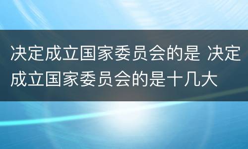决定成立国家委员会的是 决定成立国家委员会的是十几大