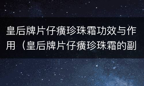 皇后牌片仔癀珍珠霜功效与作用（皇后牌片仔癀珍珠霜的副作用）