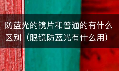 防蓝光的镜片和普通的有什么区别（眼镜防蓝光有什么用）