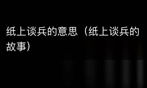 纸上谈兵的意思（纸上谈兵的故事）
