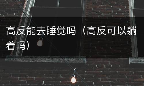 高反能去睡觉吗（高反可以躺着吗）