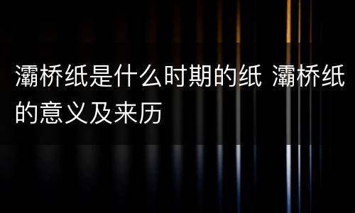灞桥纸是什么时期的纸 灞桥纸的意义及来历